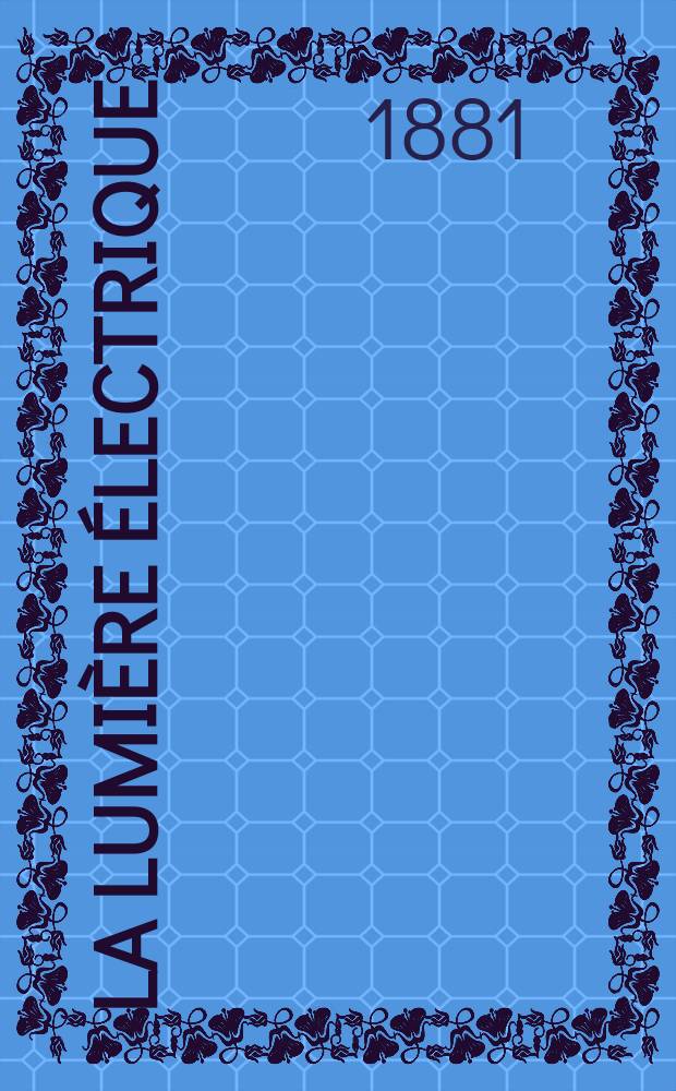 La Lumière électrique : Journal universel d'électricité Revue scientifique illustrée Applications de l'électricité lumière électrique télégraphié et téléphonie, science électrique, etc. Année3 1881, T.5, №63