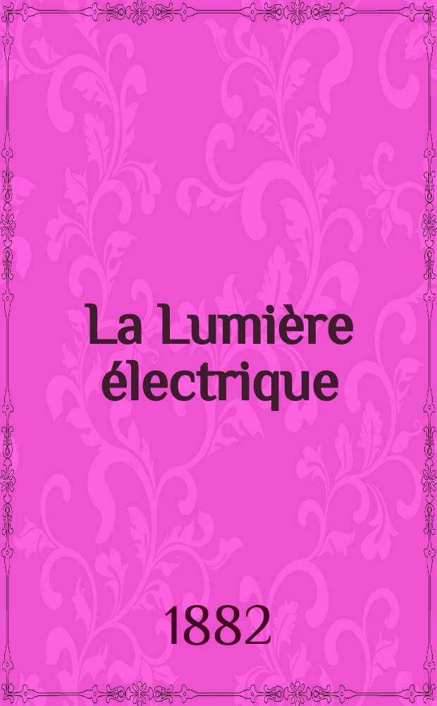 La Lumière électrique : Journal universel d'électricité Revue scientifique illustrée Applications de l'électricité lumière électrique télégraphié et téléphonie, science électrique, etc. Année4 1882, T.6, №2