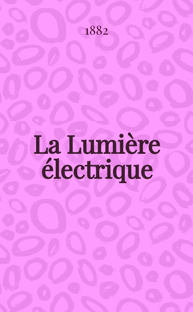 La Lumière électrique : Journal universel d'électricité Revue scientifique illustrée Applications de l'électricité lumière électrique télégraphié et téléphonie, science électrique, etc. Année4 1882, T.6, №11
