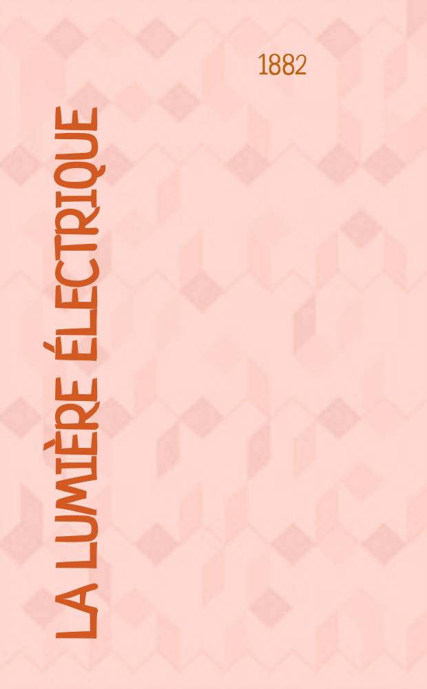 La Lumière électrique : Journal universel d'électricité Revue scientifique illustrée Applications de l'électricité lumière électrique télégraphié et téléphonie, science électrique, etc. Année4 1882, T.6, №21