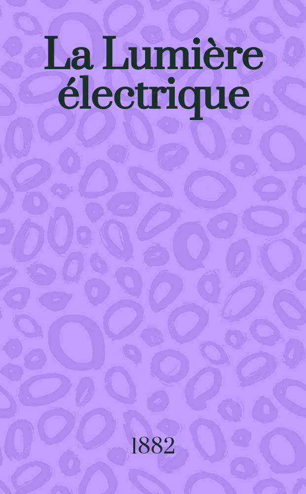 La Lumière électrique : Journal universel d'électricité Revue scientifique illustrée Applications de l'électricité lumière électrique télégraphié et téléphonie, science électrique, etc. Année4 1882, T.7, №36
