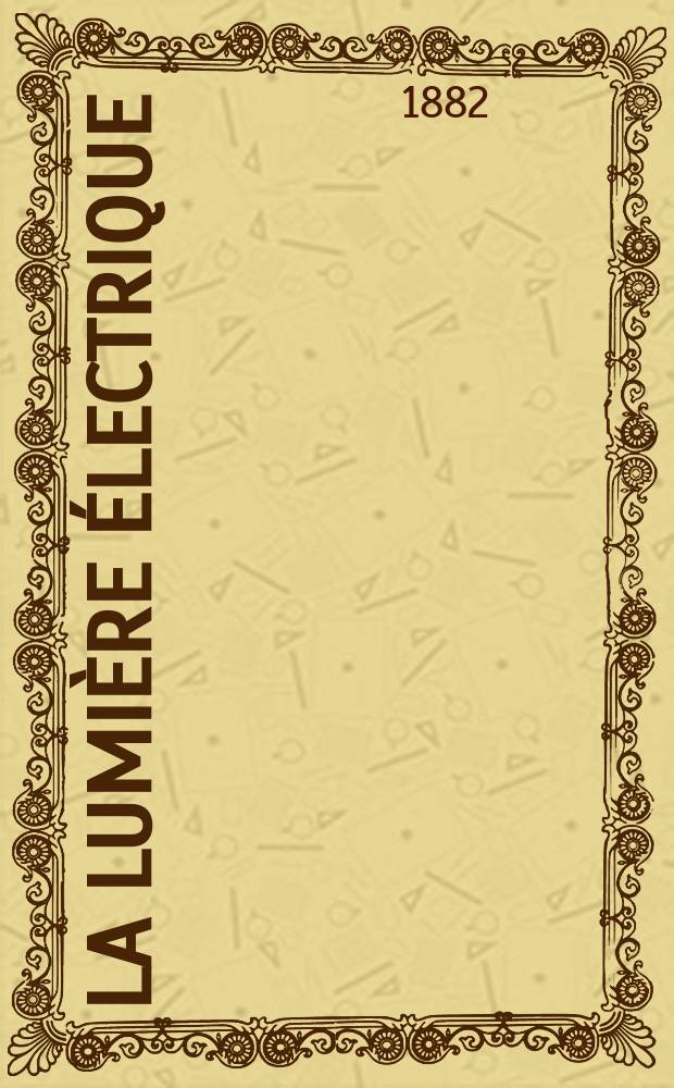 La Lumi&egrave;re &eacute;lectrique : Journal universel d'&eacute;lectricit&eacute; Revue scientifique illustr&eacute;e Applications de l'&eacute;lectricit&eacute; lumi&egrave;re &eacute;lectrique t&eacute;l&eacute;graphi&eacute; et t&eacute;l&eacute;phonie, science &eacute;lectrique, etc. Ann&eacute;e4 1882, T.7, №43