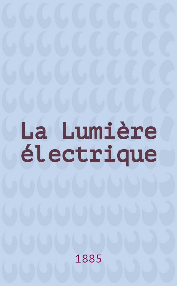 La Lumière électrique : Journal universel d'électricité Revue scientifique illustrée Applications de l'électricité lumière électrique télégraphié et téléphonie, science électrique, etc. Année7 1885, T.15, №13