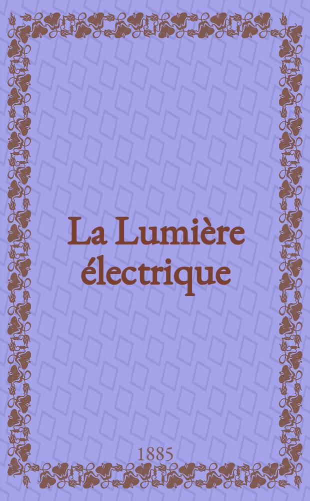 La Lumière électrique : Journal universel d'électricité Revue scientifique illustrée Applications de l'électricité lumière électrique télégraphié et téléphonie, science électrique, etc. Année7 1885, T.18, №42