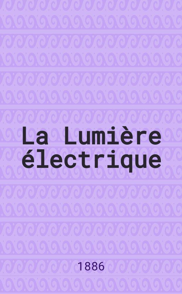 La Lumière électrique : Journal universel d'électricité Revue scientifique illustrée Applications de l'électricité lumière électrique télégraphié et téléphonie, science électrique, etc. Année8 1886, T.21, №27