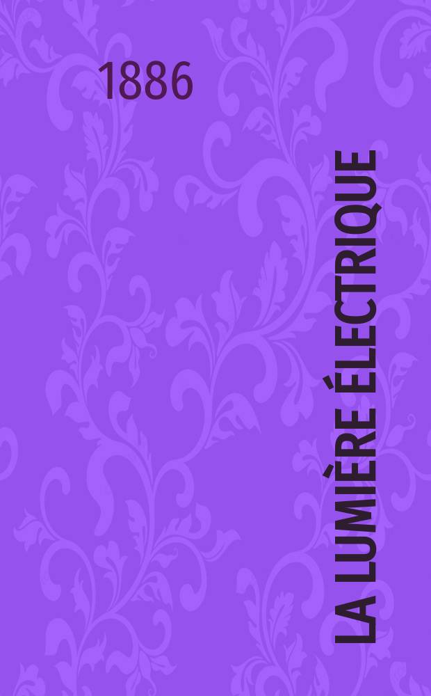 La Lumière électrique : Journal universel d'électricité Revue scientifique illustrée Applications de l'électricité lumière électrique télégraphié et téléphonie, science électrique, etc. Année8 1886, T.21, №28