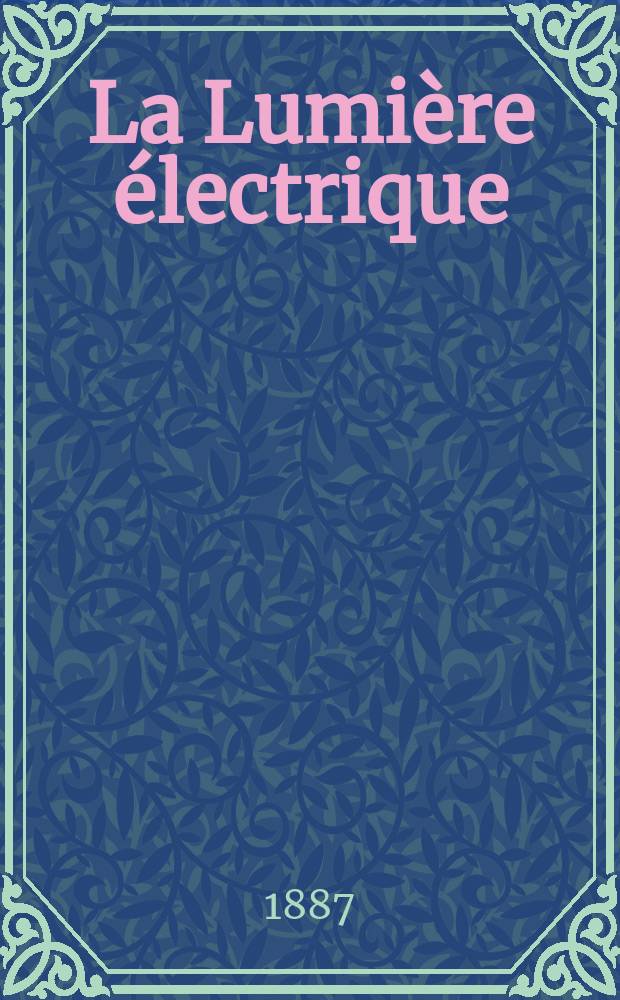 La Lumière électrique : Journal universel d'électricité Revue scientifique illustrée Applications de l'électricité lumière électrique télégraphié et téléphonie, science électrique, etc. Année9 1887, T.25, №31