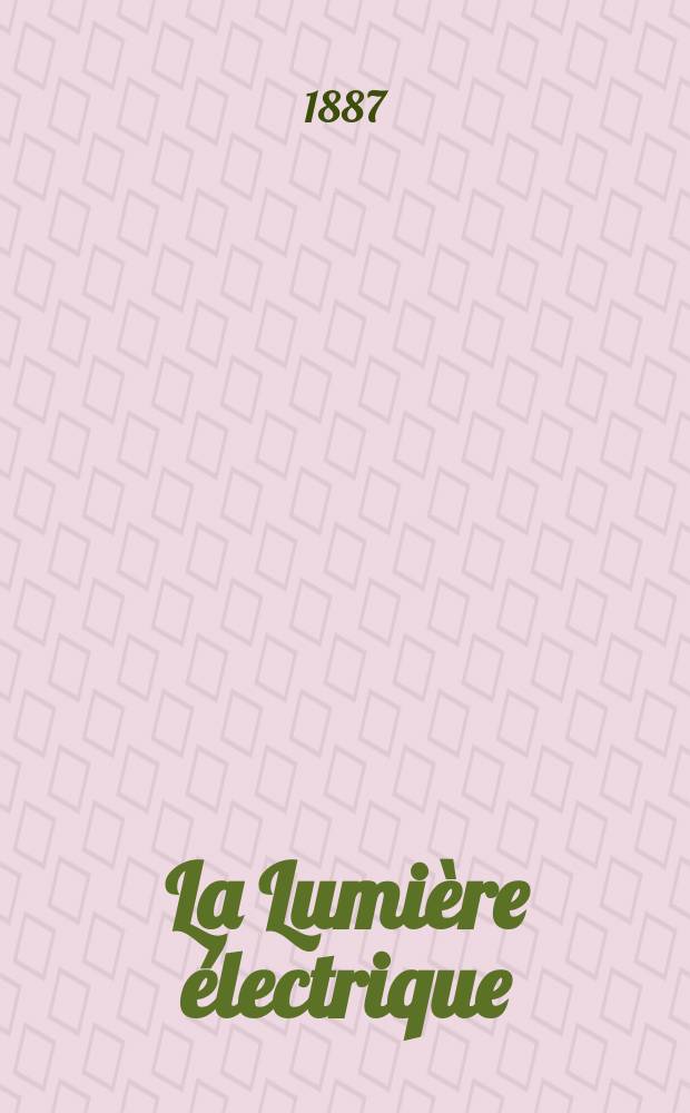 La Lumière électrique : Journal universel d'électricité Revue scientifique illustrée Applications de l'électricité lumière électrique télégraphié et téléphonie, science électrique, etc. Année9 1887, T.26, №52