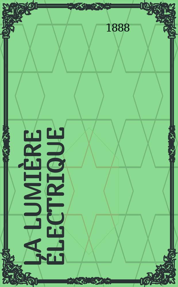 La Lumière électrique : Journal universel d'électricité Revue scientifique illustrée Applications de l'électricité lumière électrique télégraphié et téléphonie, science électrique, etc. Année10 1888, T.28, №14
