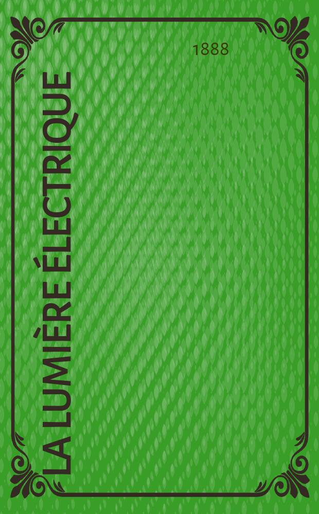 La Lumière électrique : Journal universel d'électricité Revue scientifique illustrée Applications de l'électricité lumière électrique télégraphié et téléphonie, science électrique, etc. Année10 1888, T.28, №19