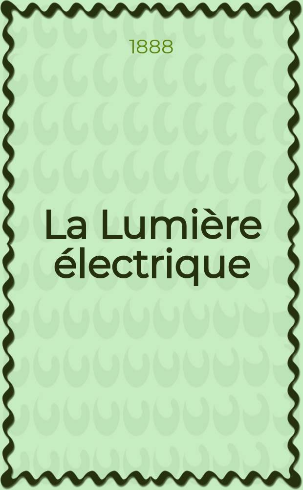 La Lumière électrique : Journal universel d'électricité Revue scientifique illustrée Applications de l'électricité lumière électrique télégraphié et téléphonie, science électrique, etc. Année10 1888, T.29, №30
