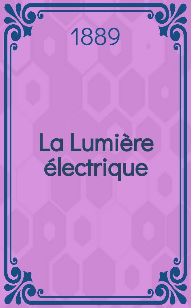 La Lumière électrique : Journal universel d'électricité Revue scientifique illustrée Applications de l'électricité lumière électrique télégraphié et téléphonie, science électrique, etc. Année11 1889, T.31, №1