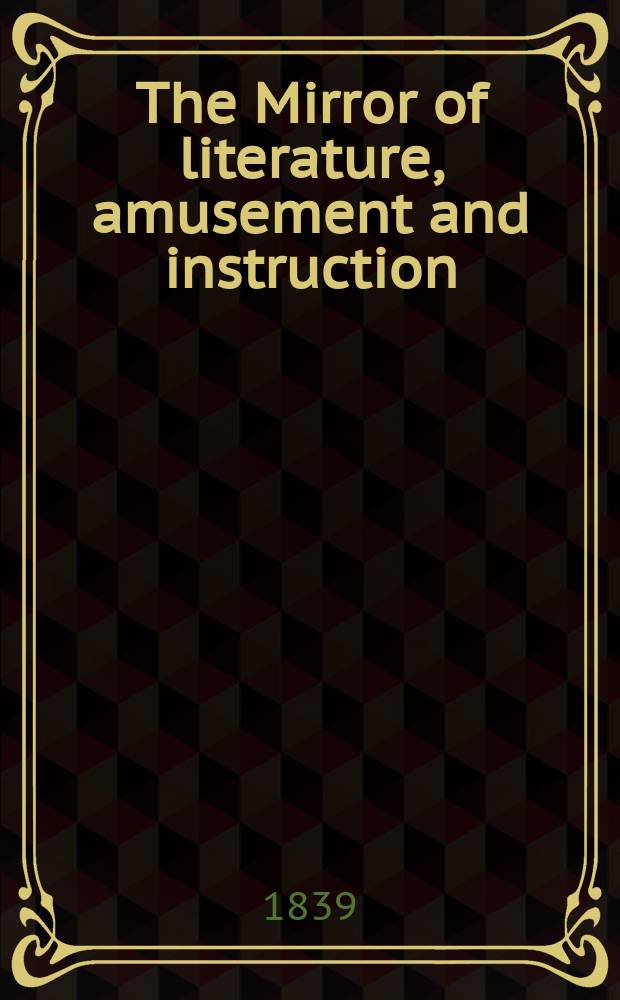The Mirror of literature, amusement and instruction : Containing original essays... select extracts from new and expansive works ... Vol.33, №955