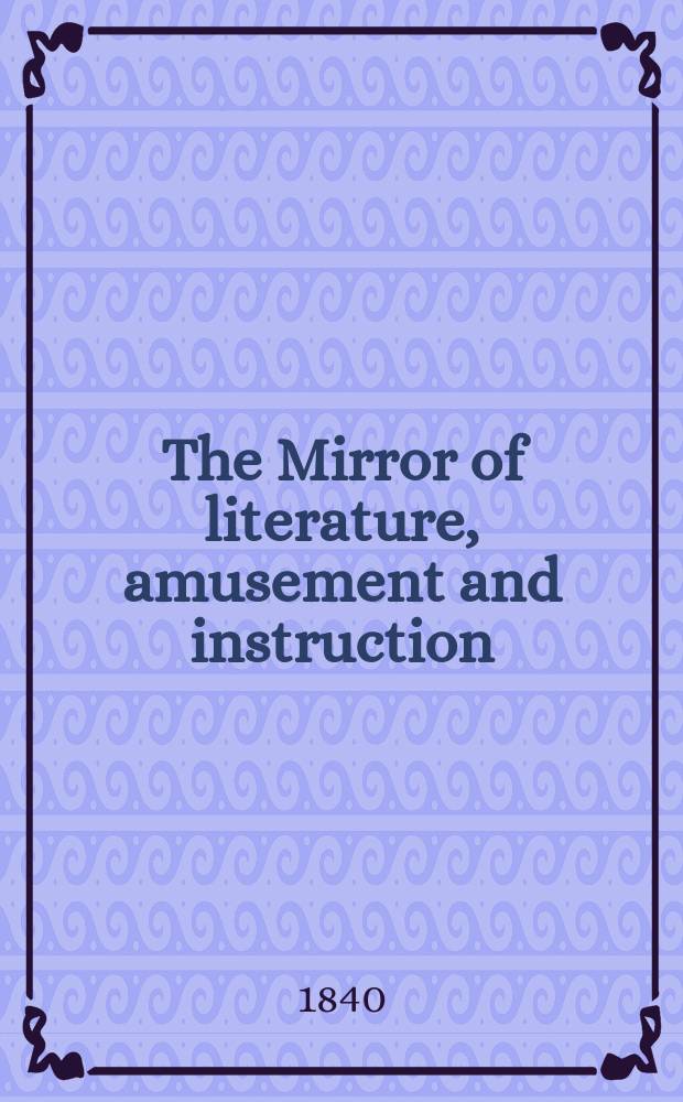 The Mirror of literature, amusement and instruction : Containing original essays... select extracts from new and expansive works ... Vol.35, №992