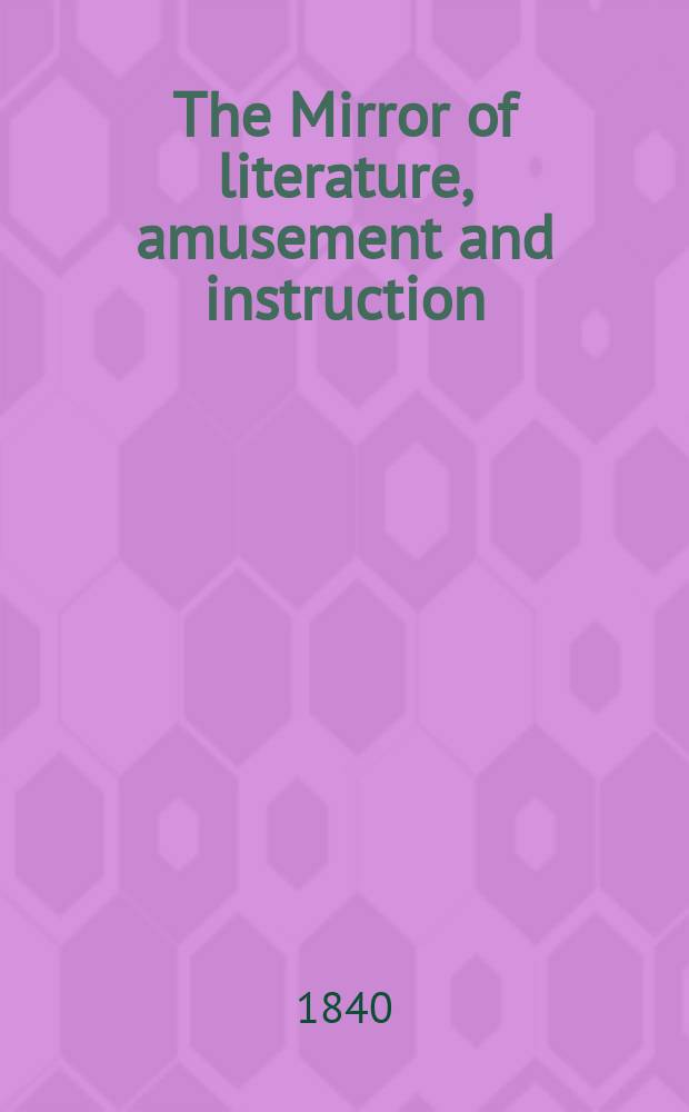 The Mirror of literature, amusement and instruction : Containing original essays... select extracts from new and expansive works ... Vol.35, №996