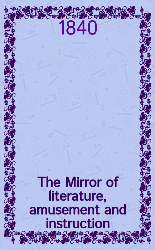 The Mirror of literature, amusement and instruction : Containing original essays... select extracts from new and expansive works ... Vol.35, №1006