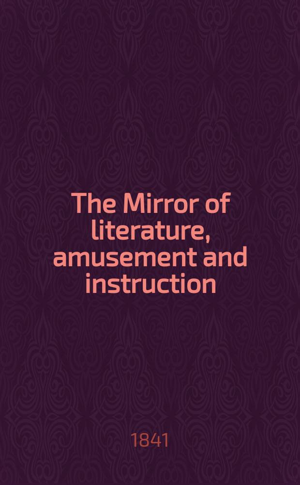 The Mirror of literature, amusement and instruction : Containing original essays... select extracts from new and expansive works ... Vol.37, №1060