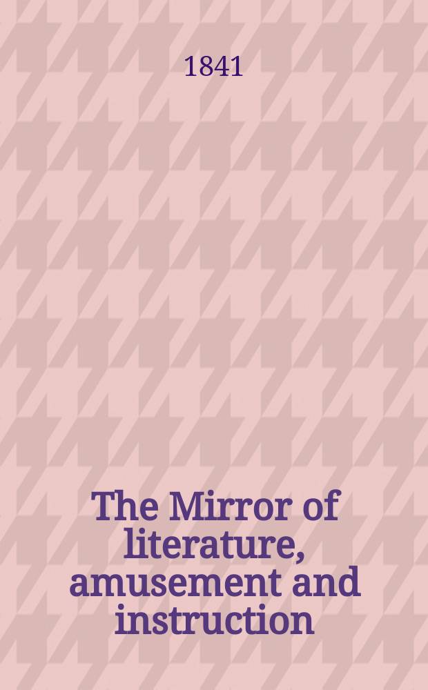 The Mirror of literature, amusement and instruction : Containing original essays... select extracts from new and expansive works ... Vol.38, №1087