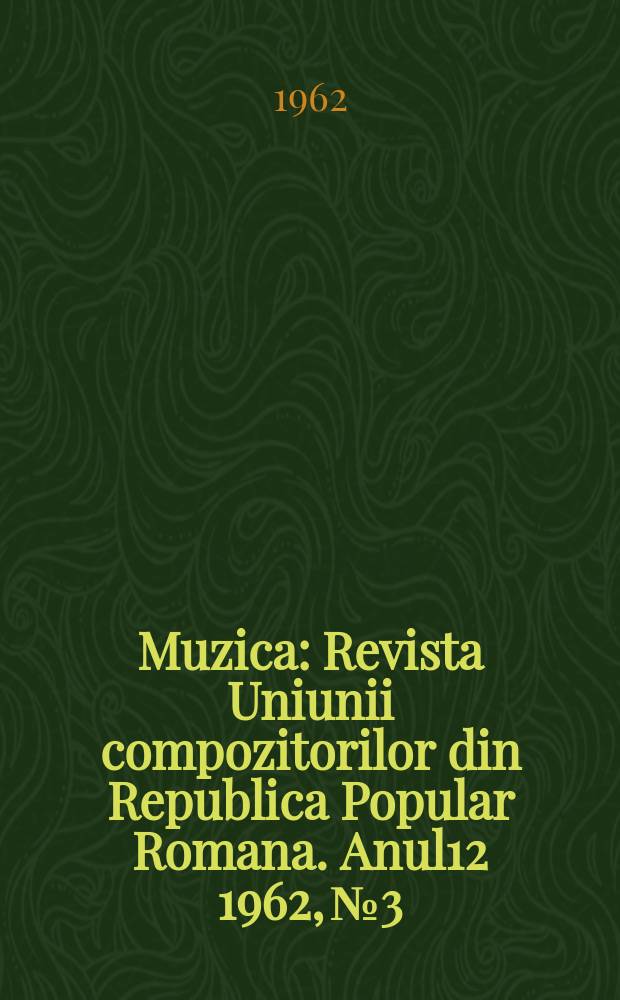 Muzica : Revista Uniunii compozitorilor din Republica Popular Romana. Anul12 1962, №3