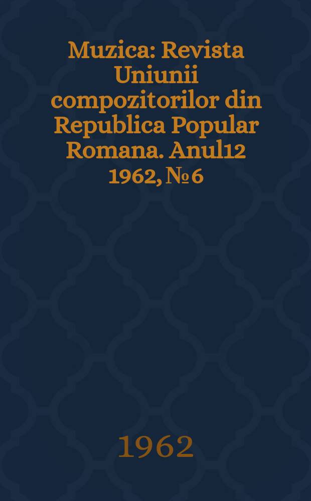 Muzica : Revista Uniunii compozitorilor din Republica Popular Romana. Anul12 1962, №6