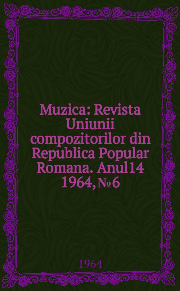 Muzica : Revista Uniunii compozitorilor din Republica Popular Romana. Anul14 1964, №6