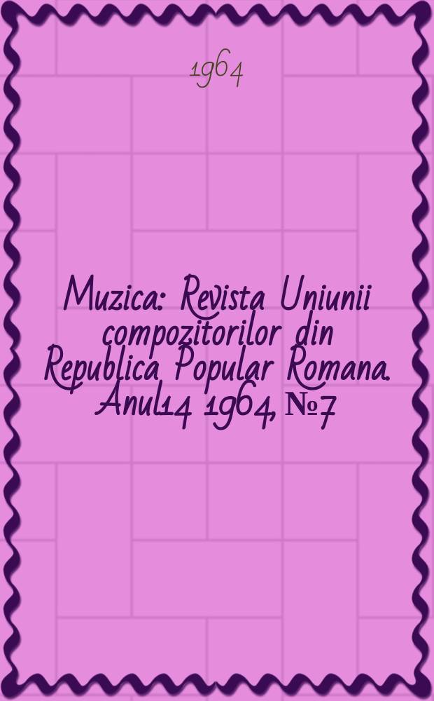 Muzica : Revista Uniunii compozitorilor din Republica Popular Romana. Anul14 1964, №7