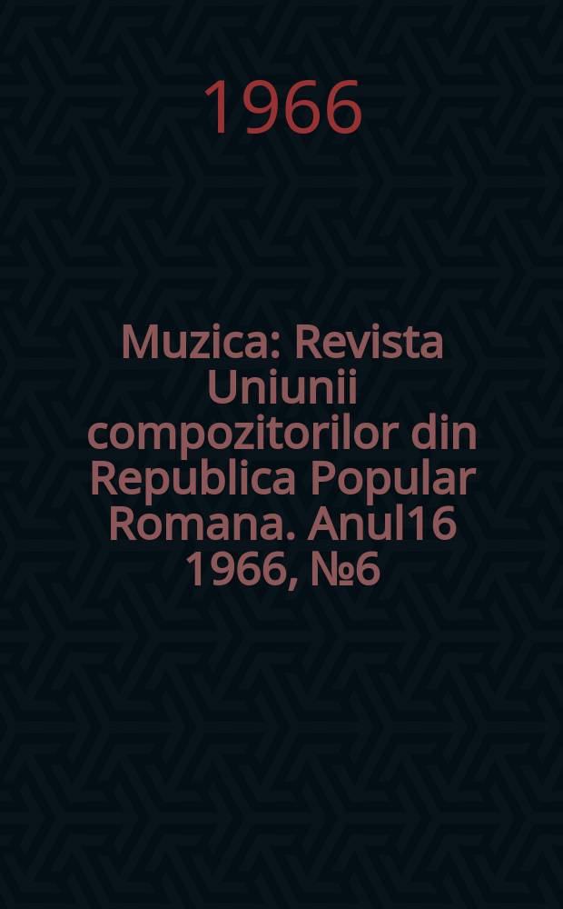 Muzica : Revista Uniunii compozitorilor din Republica Popular Romana. Anul16 1966, №6