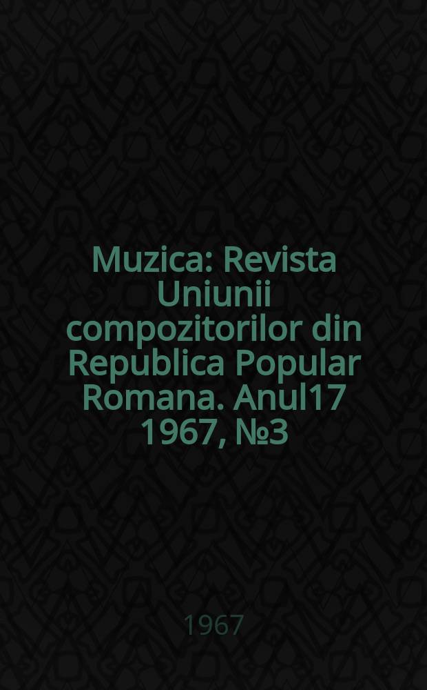 Muzica : Revista Uniunii compozitorilor din Republica Popular Romana. Anul17 1967, №3