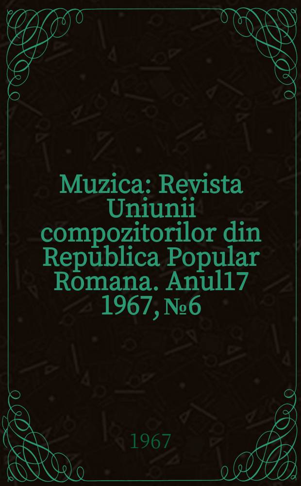 Muzica : Revista Uniunii compozitorilor din Republica Popular Romana. Anul17 1967, №6