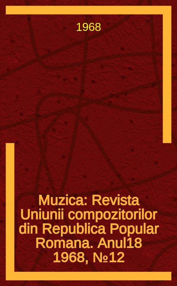 Muzica : Revista Uniunii compozitorilor din Republica Popular Romana. Anul18 1968, №12