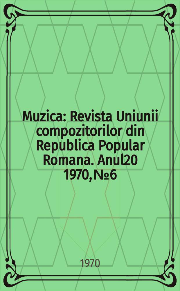 Muzica : Revista Uniunii compozitorilor din Republica Popular Romana. Anul20 1970, №6