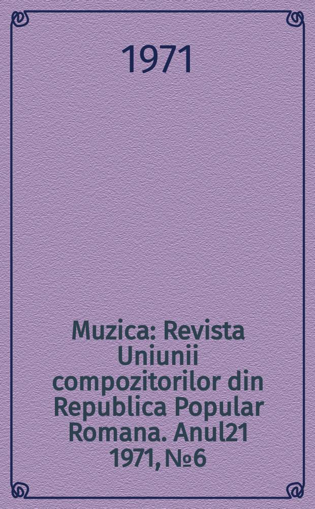 Muzica : Revista Uniunii compozitorilor din Republica Popular Romana. Anul21 1971, №6