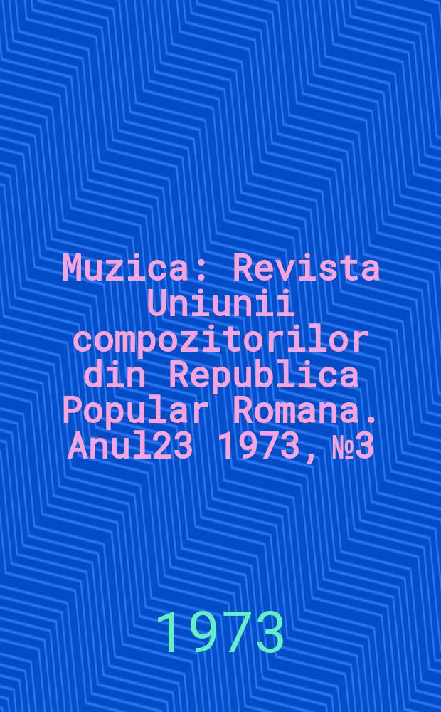 Muzica : Revista Uniunii compozitorilor din Republica Popular Romana. Anul23 1973, №3