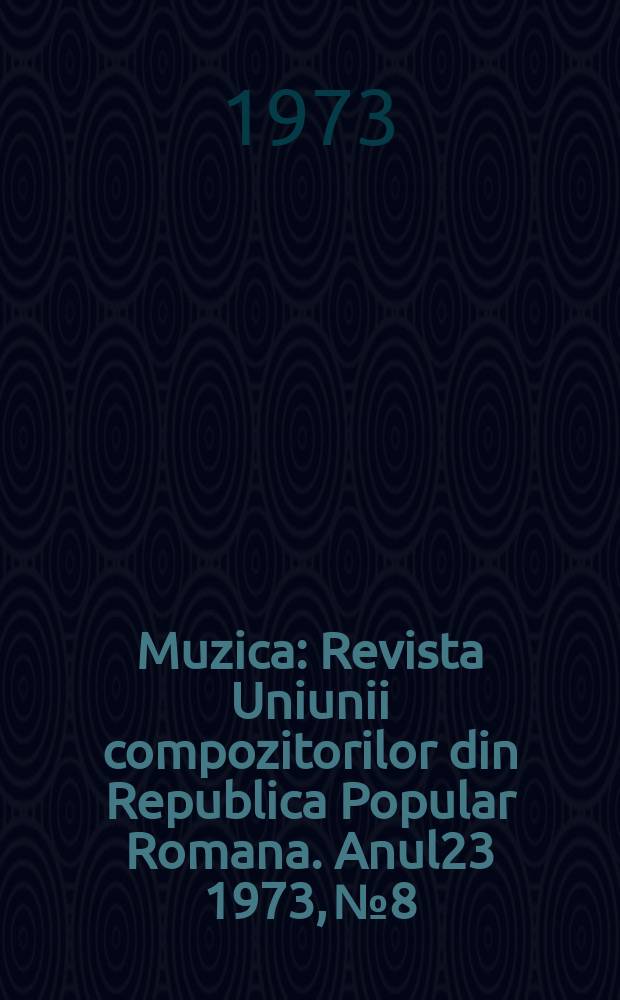 Muzica : Revista Uniunii compozitorilor din Republica Popular Romana. Anul23 1973, №8