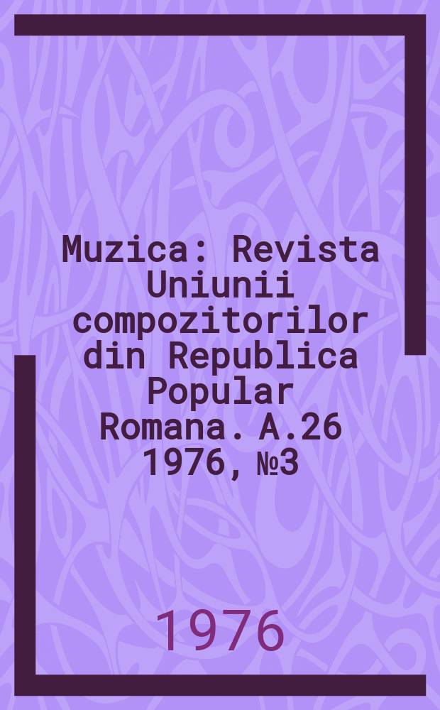 Muzica : Revista Uniunii compozitorilor din Republica Popular Romana. A.26 1976, №3