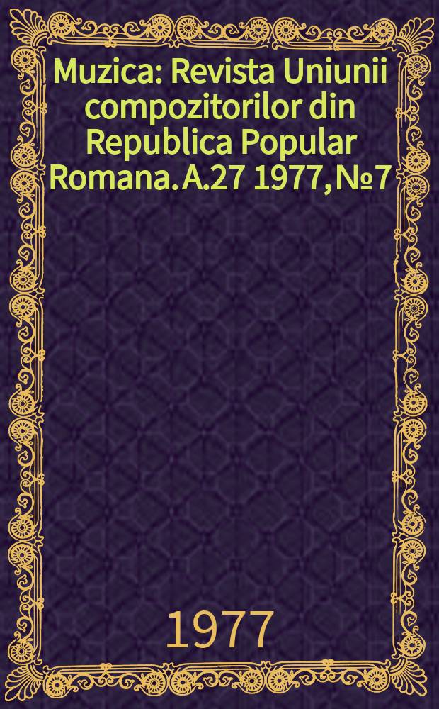 Muzica : Revista Uniunii compozitorilor din Republica Popular Romana. A.27 1977, №7