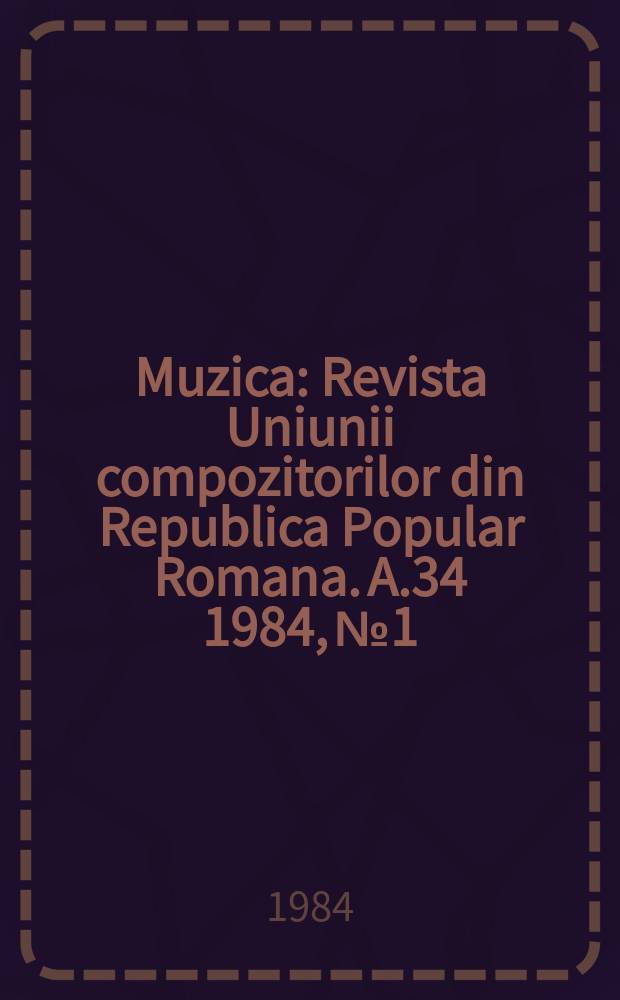 Muzica : Revista Uniunii compozitorilor din Republica Popular Romana. A.34 1984, №1