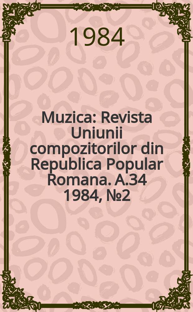 Muzica : Revista Uniunii compozitorilor din Republica Popular Romana. A.34 1984, №2