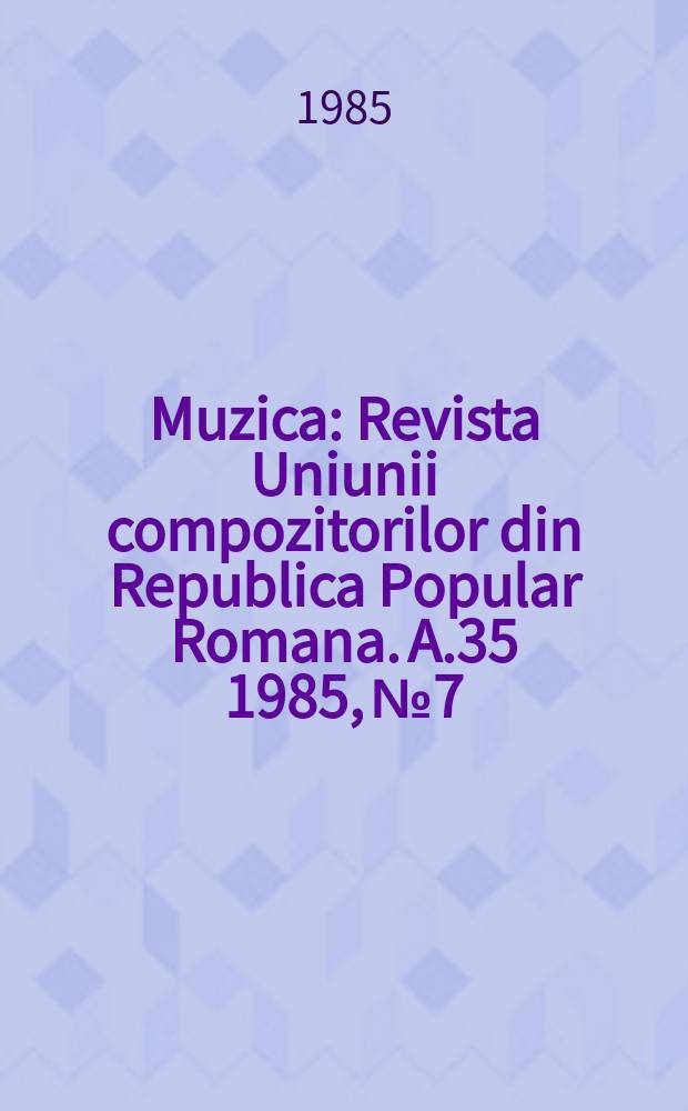 Muzica : Revista Uniunii compozitorilor din Republica Popular Romana. A.35 1985, №7