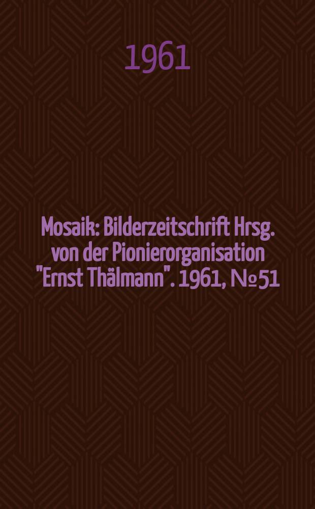 Mosaik : Bilderzeitschrift Hrsg. von der Pionierorganisation "Ernst Thälmann". 1961, №51
