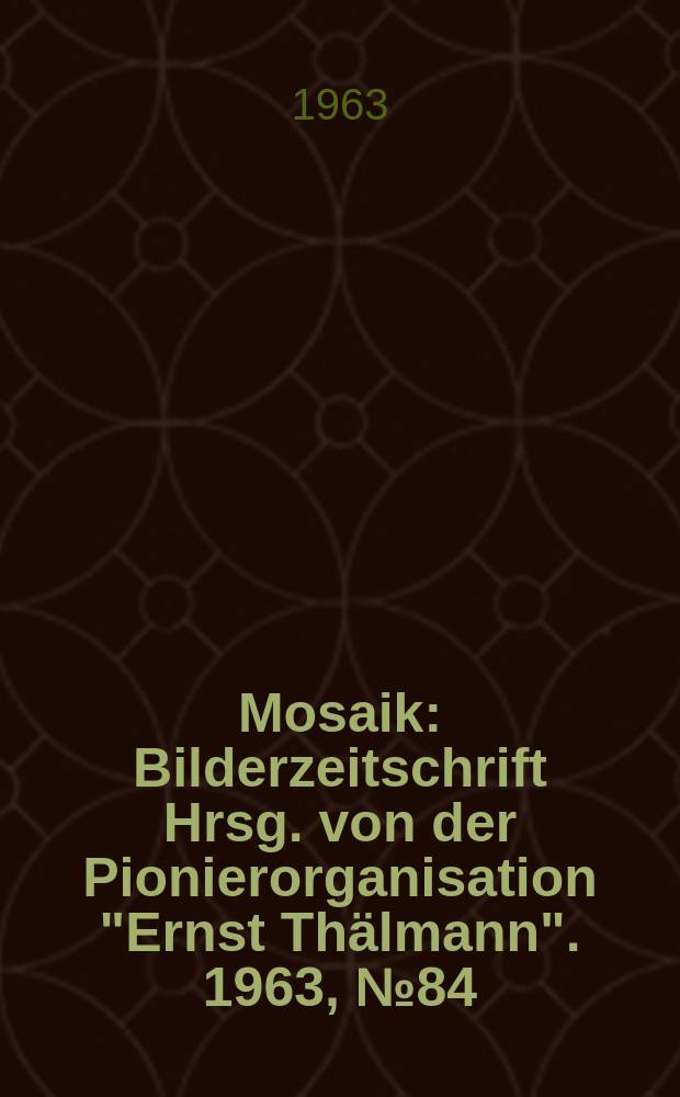 Mosaik : Bilderzeitschrift Hrsg. von der Pionierorganisation "Ernst Thälmann". 1963, №84