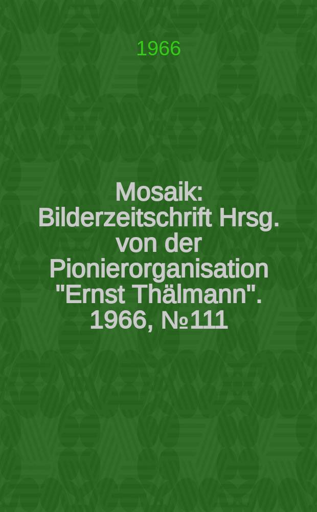 Mosaik : Bilderzeitschrift Hrsg. von der Pionierorganisation "Ernst Thälmann". 1966, №111