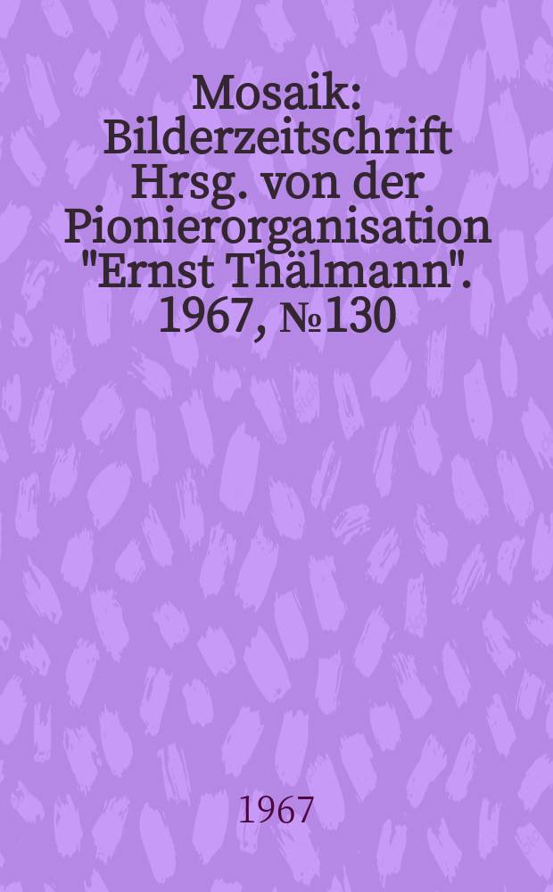 Mosaik : Bilderzeitschrift Hrsg. von der Pionierorganisation "Ernst Thälmann". 1967, №130