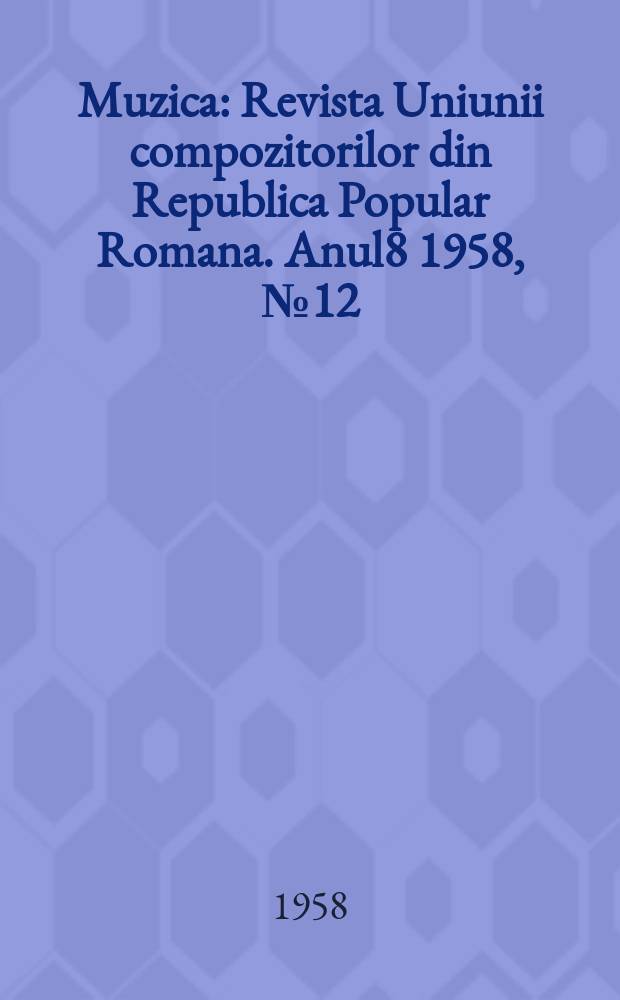 Muzica : Revista Uniunii compozitorilor din Republica Popular Romana. Anul8 1958, №12