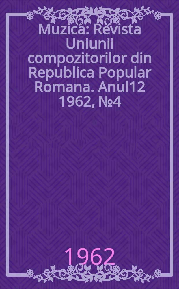 Muzica : Revista Uniunii compozitorilor din Republica Popular Romana. Anul12 1962, №4
