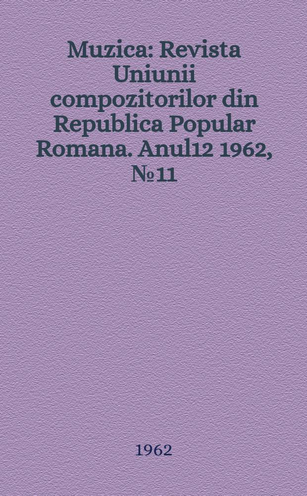 Muzica : Revista Uniunii compozitorilor din Republica Popular Romana. Anul12 1962, №11