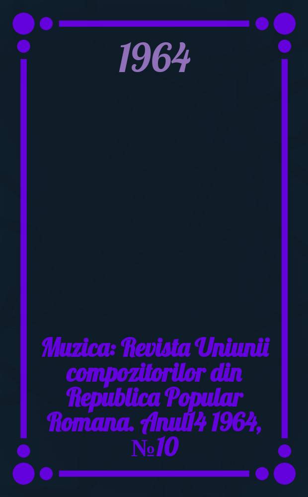 Muzica : Revista Uniunii compozitorilor din Republica Popular Romana. Anul14 1964, №10