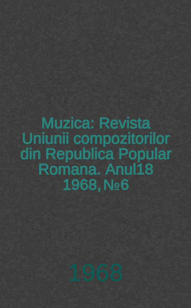 Muzica : Revista Uniunii compozitorilor din Republica Popular Romana. Anul18 1968, №6