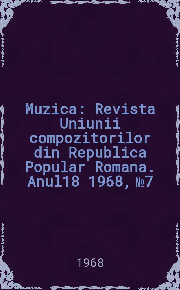 Muzica : Revista Uniunii compozitorilor din Republica Popular Romana. Anul18 1968, №7