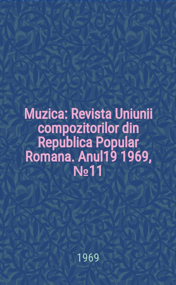 Muzica : Revista Uniunii compozitorilor din Republica Popular Romana. Anul19 1969, №11